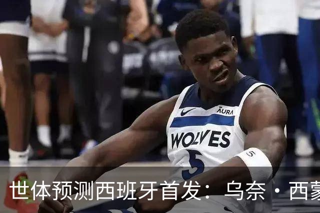 世体预测西班牙首发：乌奈·西蒙守门 亚马尔、尼科等人替补待命