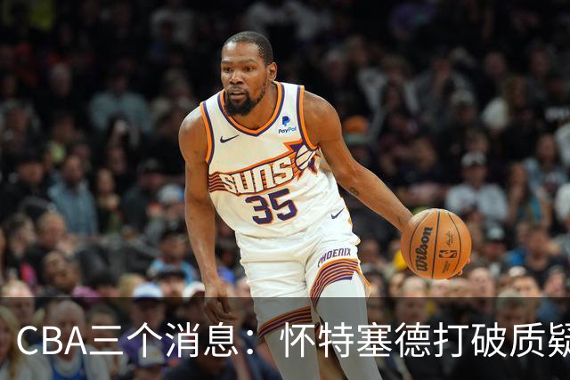 CBA三个消息：怀特塞德打破质疑，郭艾伦正式签约，范子铭申请交易